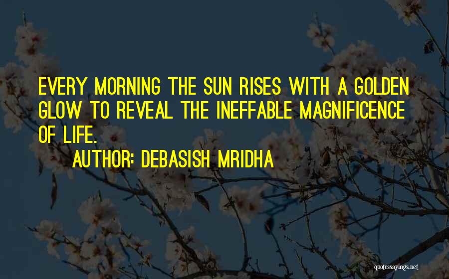 Debasish Mridha Quotes: Every Morning The Sun Rises With A Golden Glow To Reveal The Ineffable Magnificence Of Life.