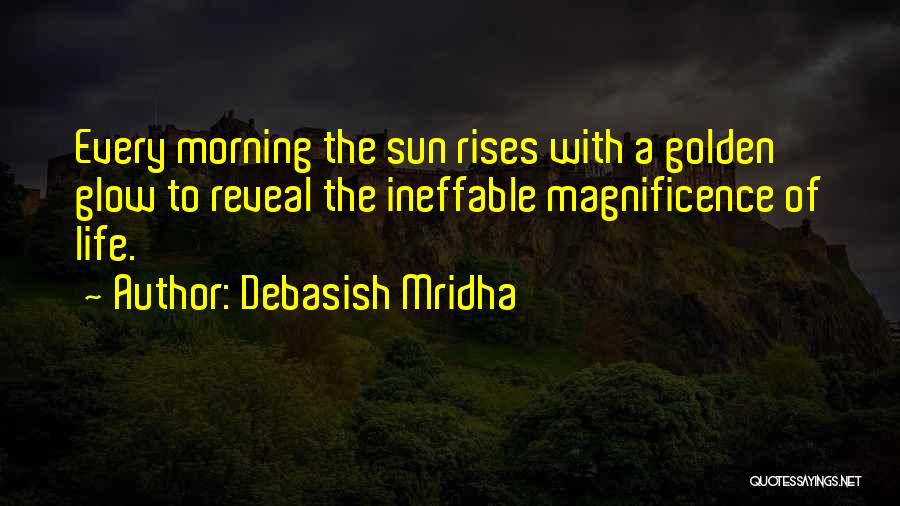 Debasish Mridha Quotes: Every Morning The Sun Rises With A Golden Glow To Reveal The Ineffable Magnificence Of Life.