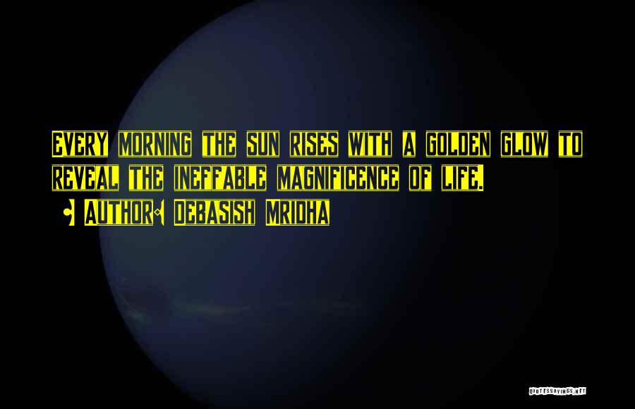 Debasish Mridha Quotes: Every Morning The Sun Rises With A Golden Glow To Reveal The Ineffable Magnificence Of Life.