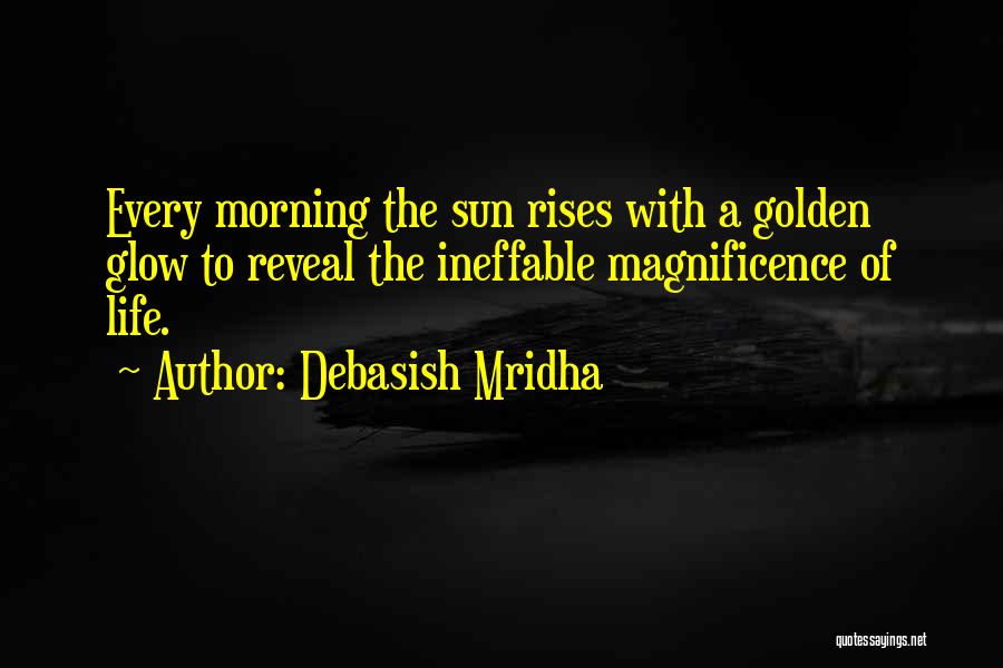Debasish Mridha Quotes: Every Morning The Sun Rises With A Golden Glow To Reveal The Ineffable Magnificence Of Life.