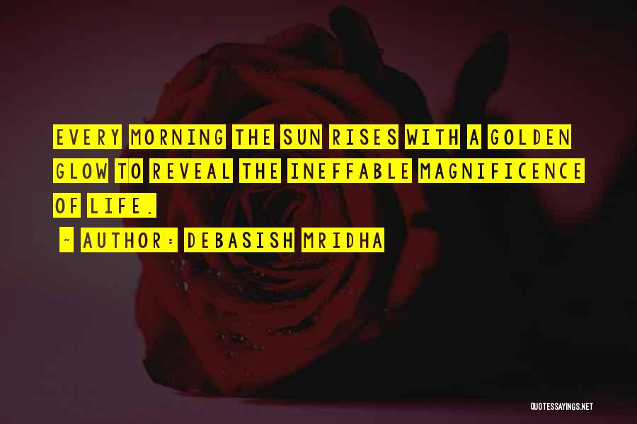 Debasish Mridha Quotes: Every Morning The Sun Rises With A Golden Glow To Reveal The Ineffable Magnificence Of Life.