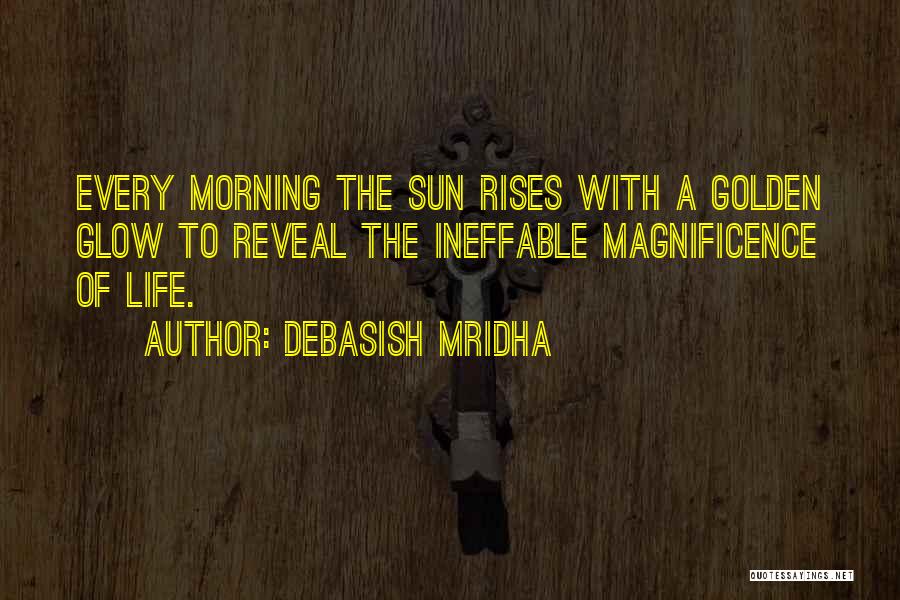 Debasish Mridha Quotes: Every Morning The Sun Rises With A Golden Glow To Reveal The Ineffable Magnificence Of Life.