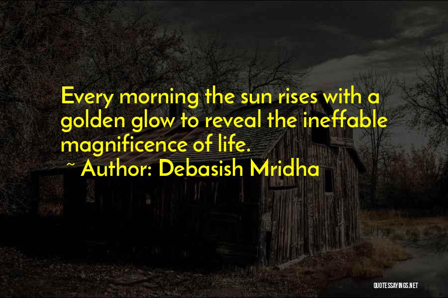 Debasish Mridha Quotes: Every Morning The Sun Rises With A Golden Glow To Reveal The Ineffable Magnificence Of Life.