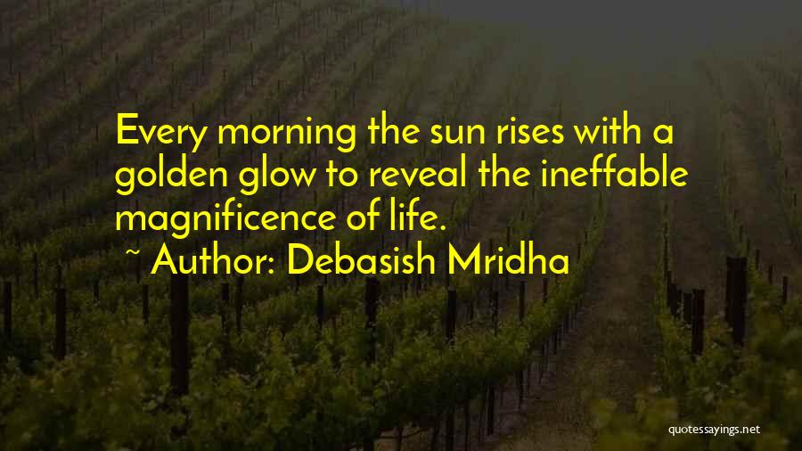 Debasish Mridha Quotes: Every Morning The Sun Rises With A Golden Glow To Reveal The Ineffable Magnificence Of Life.