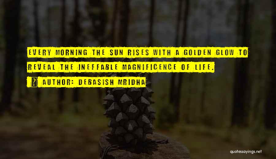 Debasish Mridha Quotes: Every Morning The Sun Rises With A Golden Glow To Reveal The Ineffable Magnificence Of Life.
