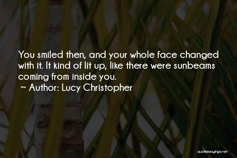 Lucy Christopher Quotes: You Smiled Then, And Your Whole Face Changed With It. It Kind Of Lit Up, Like There Were Sunbeams Coming