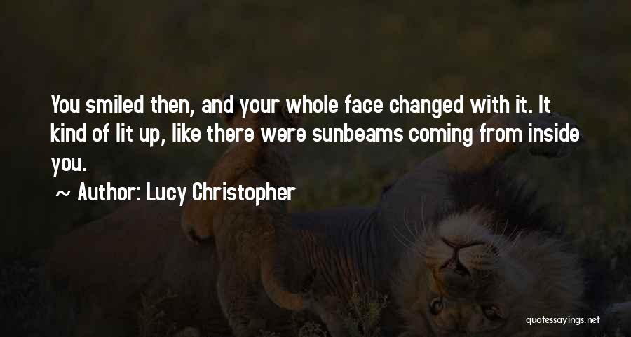 Lucy Christopher Quotes: You Smiled Then, And Your Whole Face Changed With It. It Kind Of Lit Up, Like There Were Sunbeams Coming