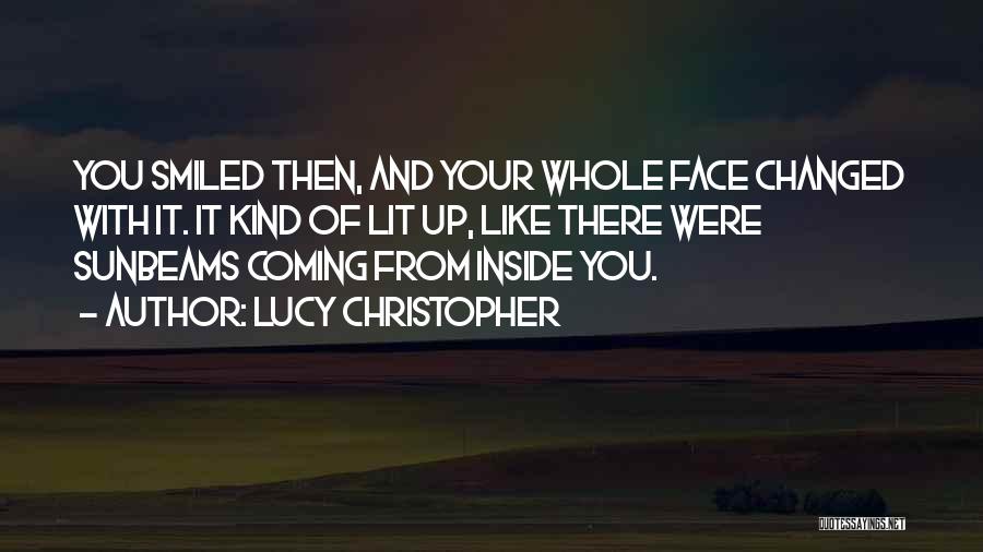 Lucy Christopher Quotes: You Smiled Then, And Your Whole Face Changed With It. It Kind Of Lit Up, Like There Were Sunbeams Coming