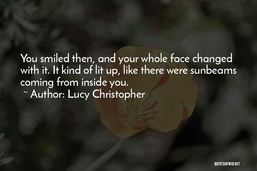 Lucy Christopher Quotes: You Smiled Then, And Your Whole Face Changed With It. It Kind Of Lit Up, Like There Were Sunbeams Coming