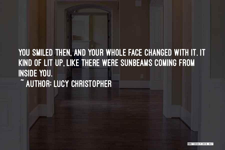 Lucy Christopher Quotes: You Smiled Then, And Your Whole Face Changed With It. It Kind Of Lit Up, Like There Were Sunbeams Coming