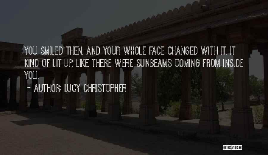 Lucy Christopher Quotes: You Smiled Then, And Your Whole Face Changed With It. It Kind Of Lit Up, Like There Were Sunbeams Coming