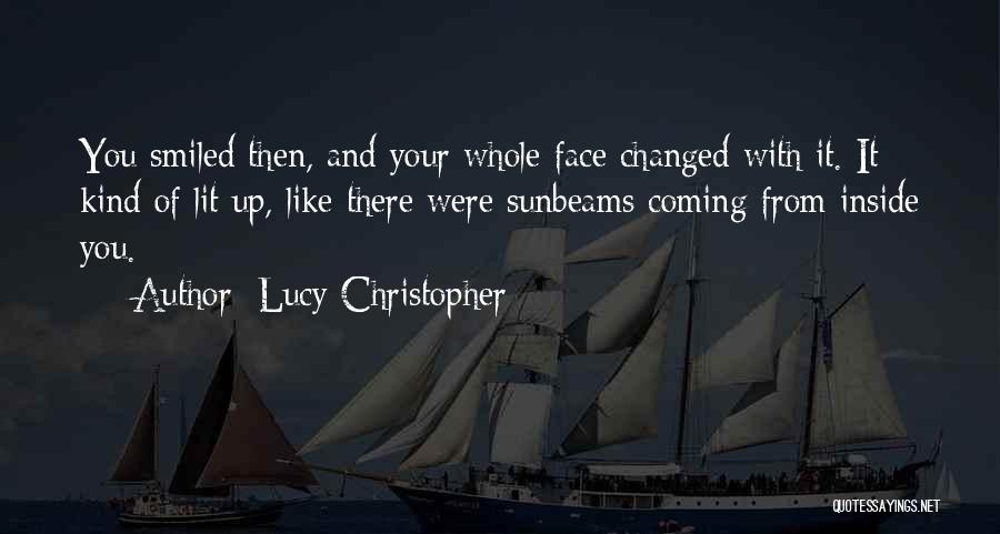 Lucy Christopher Quotes: You Smiled Then, And Your Whole Face Changed With It. It Kind Of Lit Up, Like There Were Sunbeams Coming