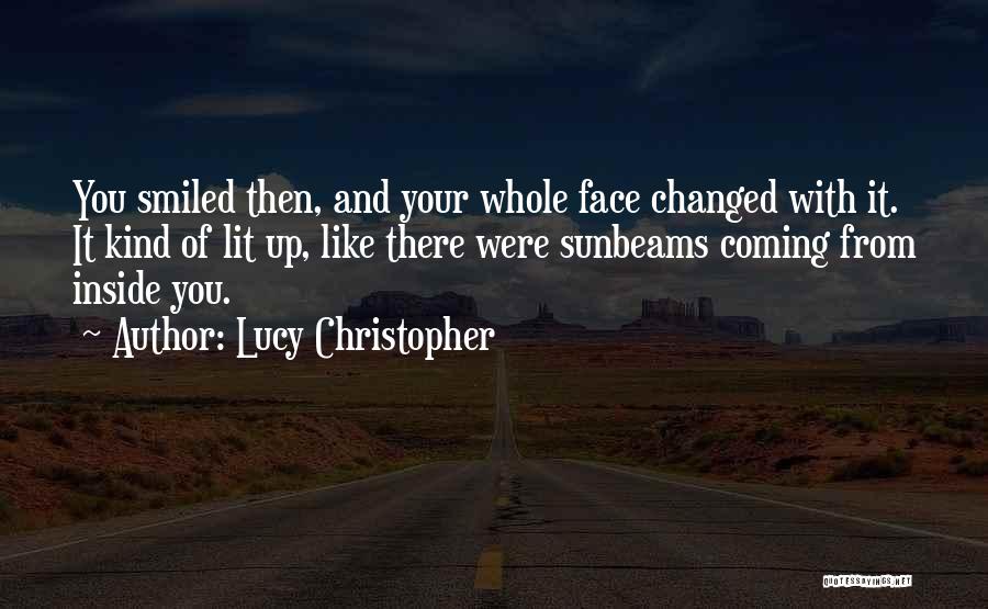 Lucy Christopher Quotes: You Smiled Then, And Your Whole Face Changed With It. It Kind Of Lit Up, Like There Were Sunbeams Coming