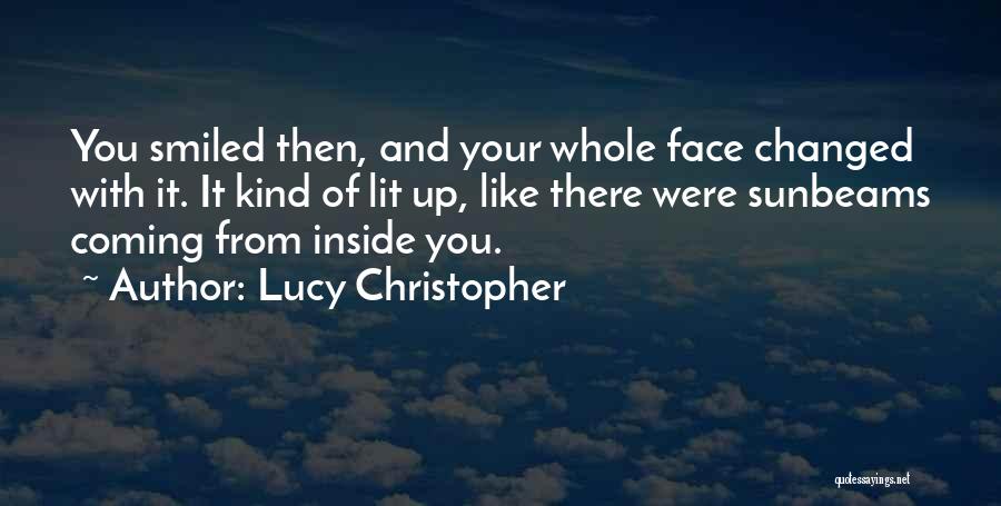 Lucy Christopher Quotes: You Smiled Then, And Your Whole Face Changed With It. It Kind Of Lit Up, Like There Were Sunbeams Coming