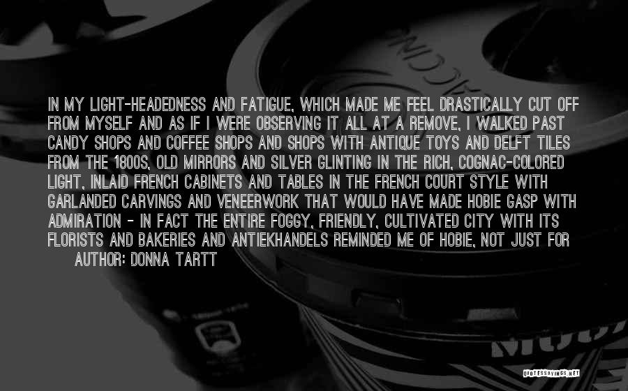 Donna Tartt Quotes: In My Light-headedness And Fatigue, Which Made Me Feel Drastically Cut Off From Myself And As If I Were Observing