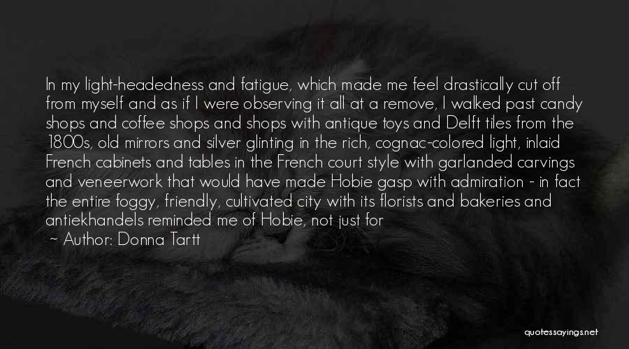 Donna Tartt Quotes: In My Light-headedness And Fatigue, Which Made Me Feel Drastically Cut Off From Myself And As If I Were Observing