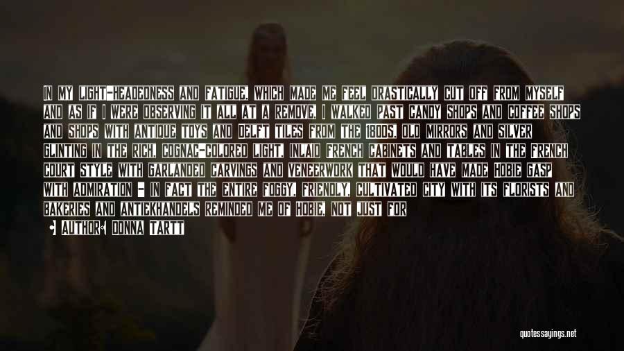 Donna Tartt Quotes: In My Light-headedness And Fatigue, Which Made Me Feel Drastically Cut Off From Myself And As If I Were Observing