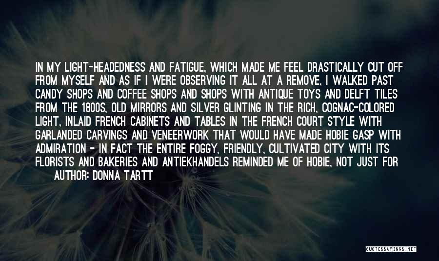 Donna Tartt Quotes: In My Light-headedness And Fatigue, Which Made Me Feel Drastically Cut Off From Myself And As If I Were Observing