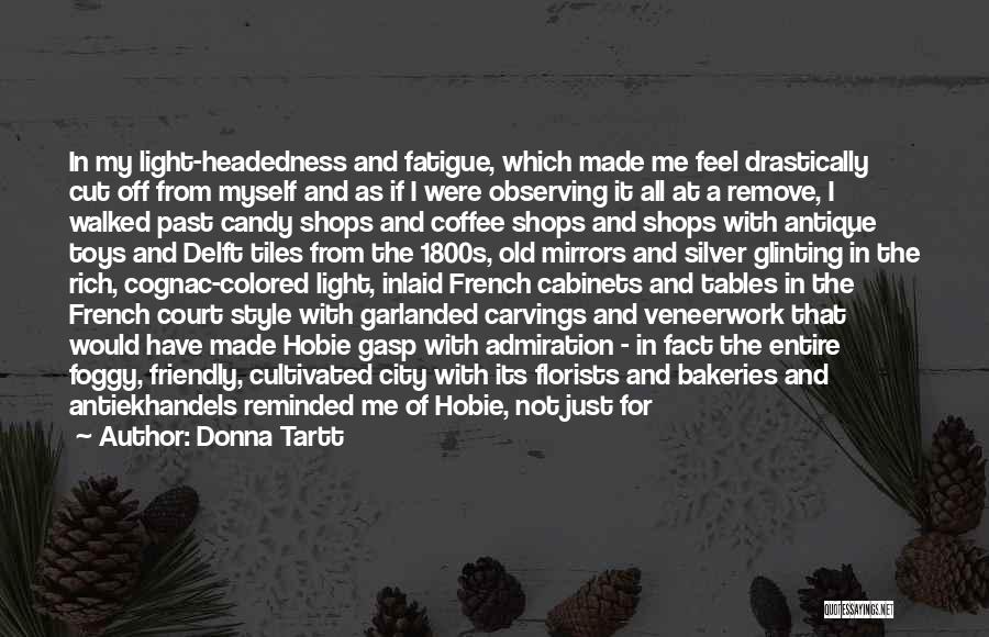 Donna Tartt Quotes: In My Light-headedness And Fatigue, Which Made Me Feel Drastically Cut Off From Myself And As If I Were Observing