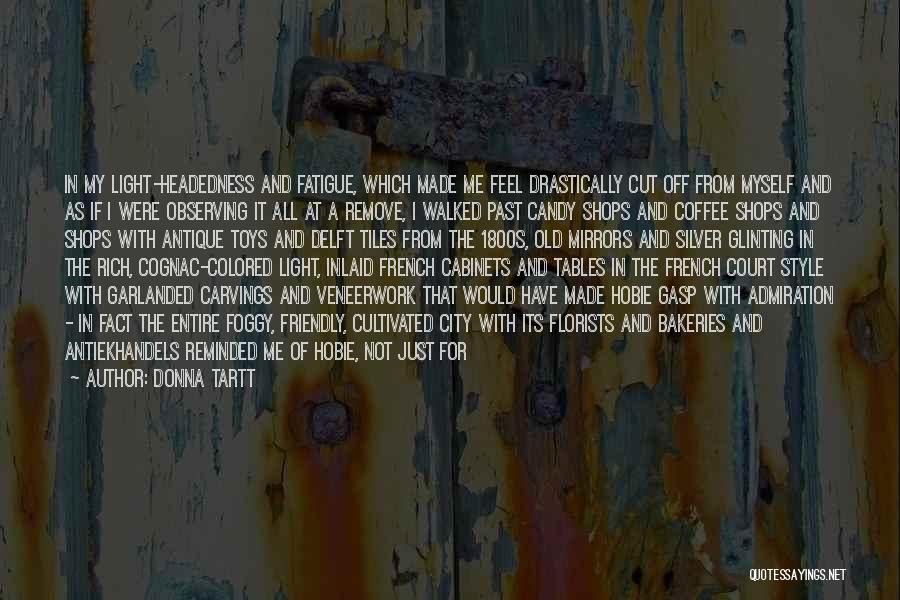 Donna Tartt Quotes: In My Light-headedness And Fatigue, Which Made Me Feel Drastically Cut Off From Myself And As If I Were Observing