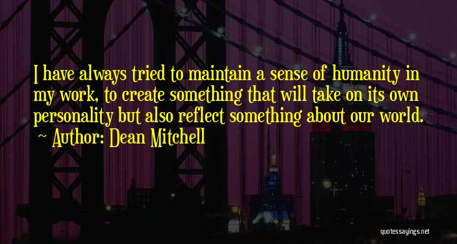 Dean Mitchell Quotes: I Have Always Tried To Maintain A Sense Of Humanity In My Work, To Create Something That Will Take On