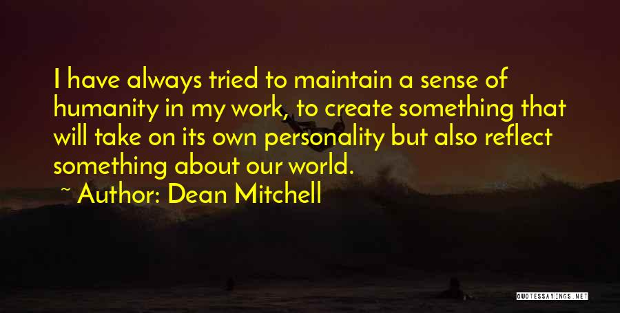 Dean Mitchell Quotes: I Have Always Tried To Maintain A Sense Of Humanity In My Work, To Create Something That Will Take On