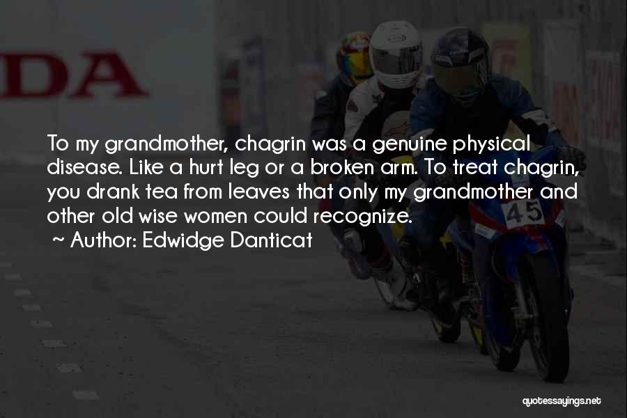 Edwidge Danticat Quotes: To My Grandmother, Chagrin Was A Genuine Physical Disease. Like A Hurt Leg Or A Broken Arm. To Treat Chagrin,