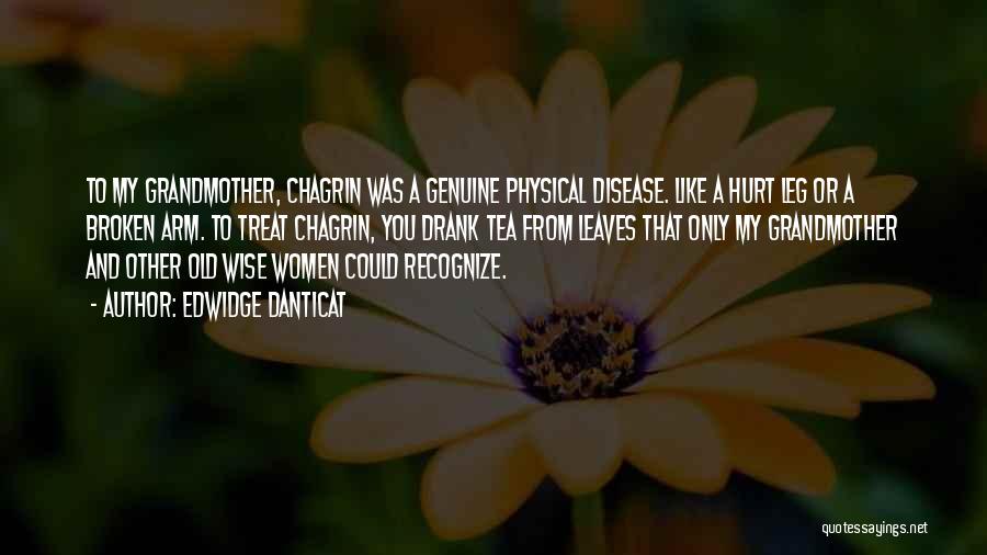 Edwidge Danticat Quotes: To My Grandmother, Chagrin Was A Genuine Physical Disease. Like A Hurt Leg Or A Broken Arm. To Treat Chagrin,