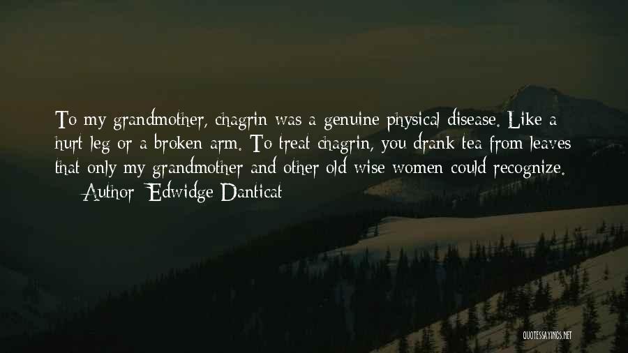 Edwidge Danticat Quotes: To My Grandmother, Chagrin Was A Genuine Physical Disease. Like A Hurt Leg Or A Broken Arm. To Treat Chagrin,