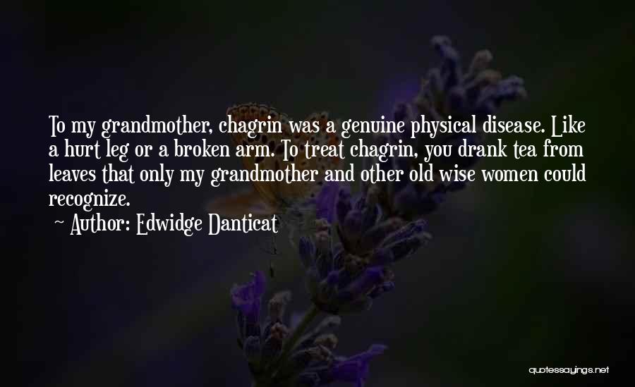 Edwidge Danticat Quotes: To My Grandmother, Chagrin Was A Genuine Physical Disease. Like A Hurt Leg Or A Broken Arm. To Treat Chagrin,