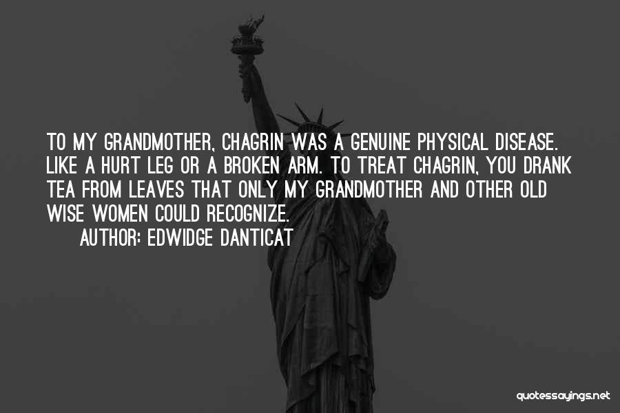 Edwidge Danticat Quotes: To My Grandmother, Chagrin Was A Genuine Physical Disease. Like A Hurt Leg Or A Broken Arm. To Treat Chagrin,