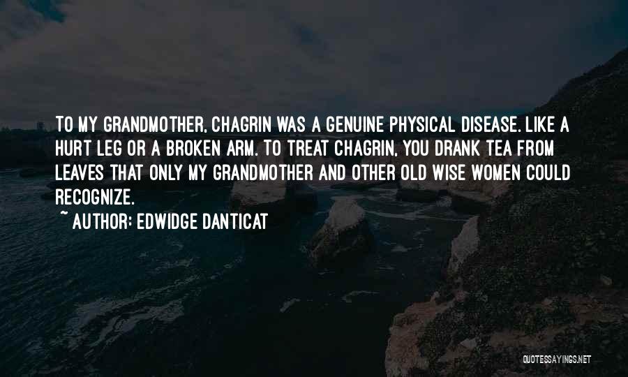 Edwidge Danticat Quotes: To My Grandmother, Chagrin Was A Genuine Physical Disease. Like A Hurt Leg Or A Broken Arm. To Treat Chagrin,