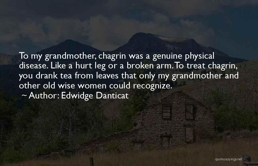 Edwidge Danticat Quotes: To My Grandmother, Chagrin Was A Genuine Physical Disease. Like A Hurt Leg Or A Broken Arm. To Treat Chagrin,