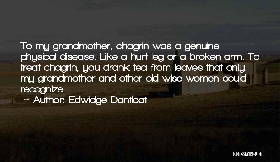 Edwidge Danticat Quotes: To My Grandmother, Chagrin Was A Genuine Physical Disease. Like A Hurt Leg Or A Broken Arm. To Treat Chagrin,