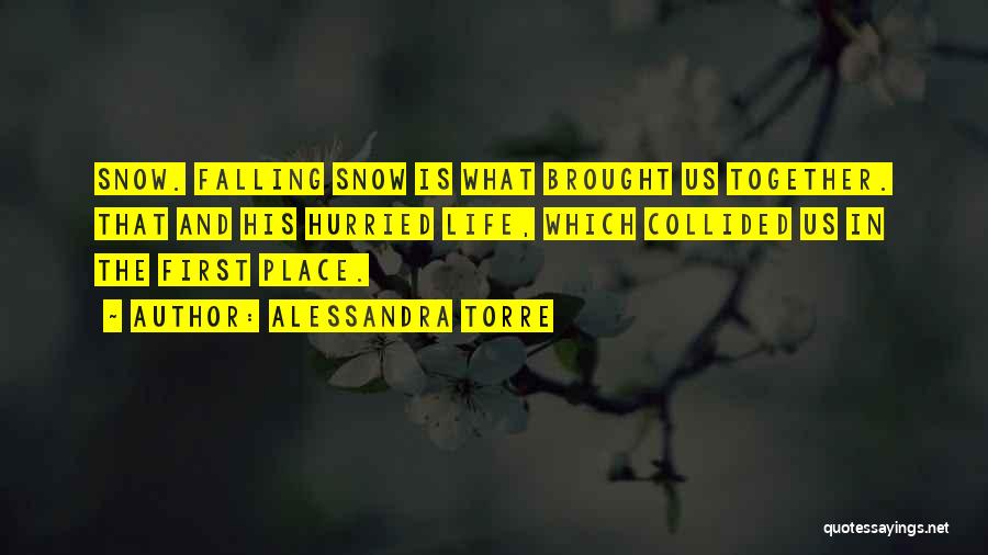 Alessandra Torre Quotes: Snow. Falling Snow Is What Brought Us Together. That And His Hurried Life, Which Collided Us In The First Place.