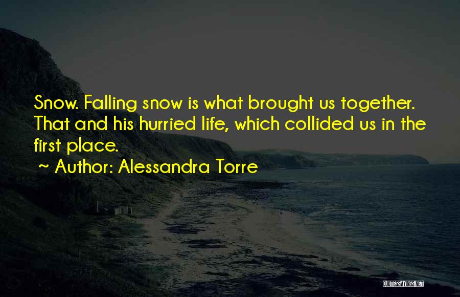 Alessandra Torre Quotes: Snow. Falling Snow Is What Brought Us Together. That And His Hurried Life, Which Collided Us In The First Place.