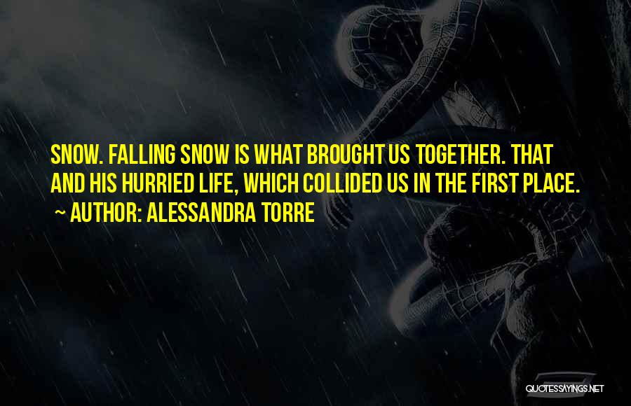 Alessandra Torre Quotes: Snow. Falling Snow Is What Brought Us Together. That And His Hurried Life, Which Collided Us In The First Place.