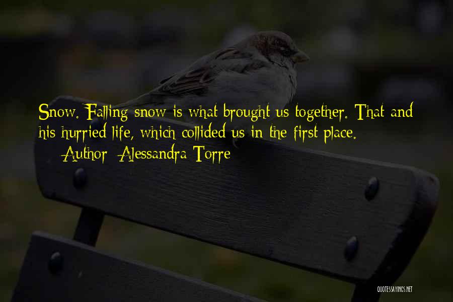 Alessandra Torre Quotes: Snow. Falling Snow Is What Brought Us Together. That And His Hurried Life, Which Collided Us In The First Place.