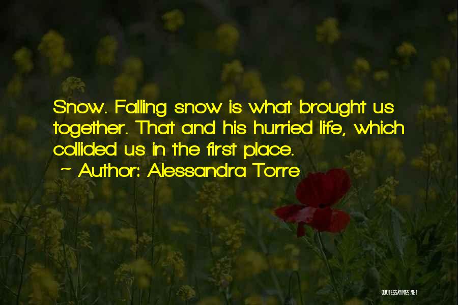 Alessandra Torre Quotes: Snow. Falling Snow Is What Brought Us Together. That And His Hurried Life, Which Collided Us In The First Place.