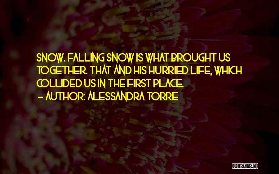 Alessandra Torre Quotes: Snow. Falling Snow Is What Brought Us Together. That And His Hurried Life, Which Collided Us In The First Place.