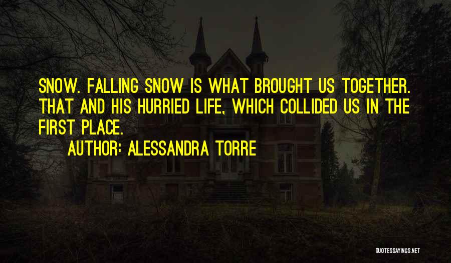 Alessandra Torre Quotes: Snow. Falling Snow Is What Brought Us Together. That And His Hurried Life, Which Collided Us In The First Place.