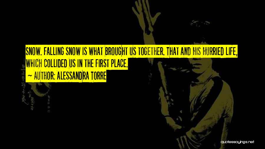 Alessandra Torre Quotes: Snow. Falling Snow Is What Brought Us Together. That And His Hurried Life, Which Collided Us In The First Place.