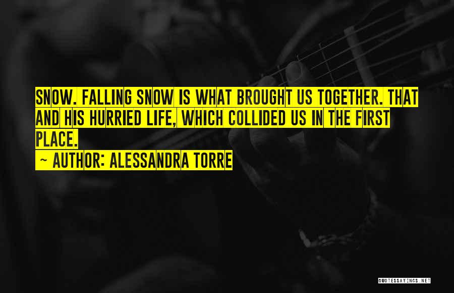 Alessandra Torre Quotes: Snow. Falling Snow Is What Brought Us Together. That And His Hurried Life, Which Collided Us In The First Place.