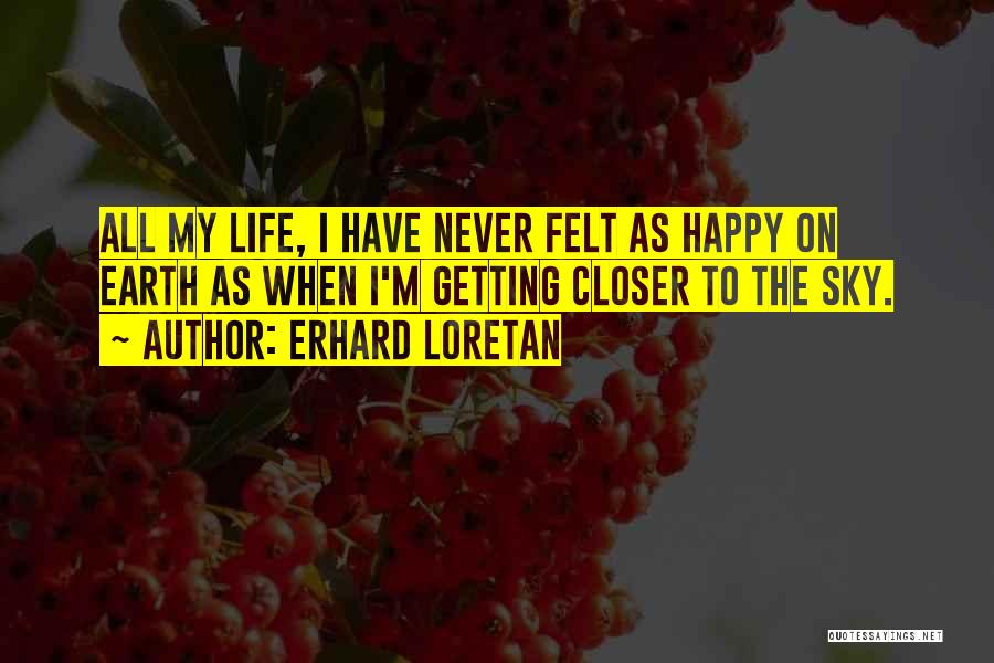 Erhard Loretan Quotes: All My Life, I Have Never Felt As Happy On Earth As When I'm Getting Closer To The Sky.