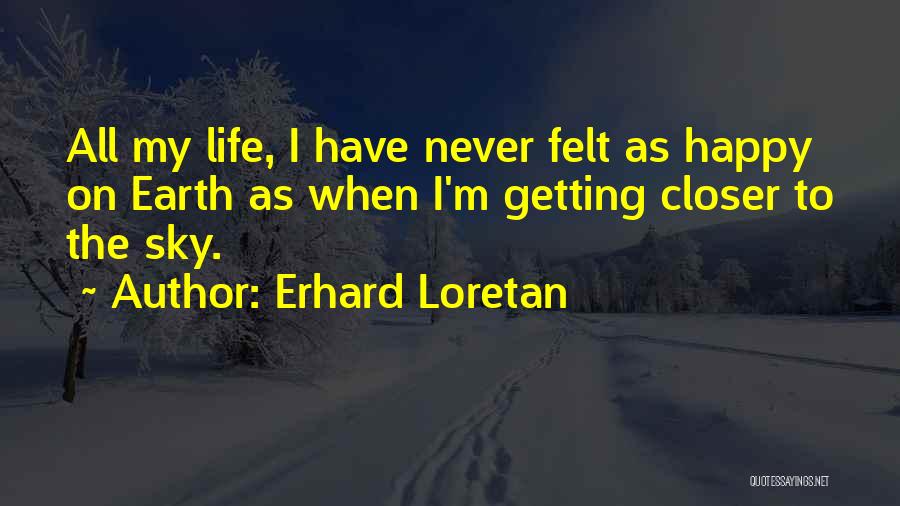 Erhard Loretan Quotes: All My Life, I Have Never Felt As Happy On Earth As When I'm Getting Closer To The Sky.