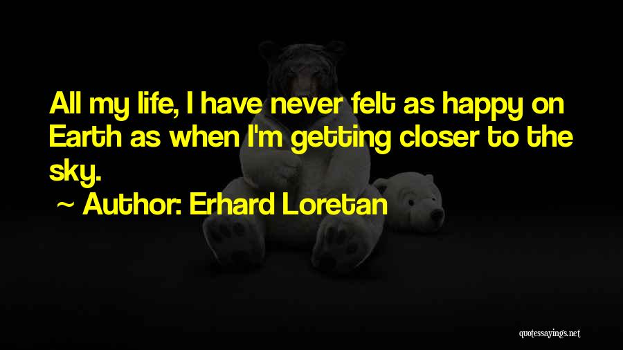 Erhard Loretan Quotes: All My Life, I Have Never Felt As Happy On Earth As When I'm Getting Closer To The Sky.