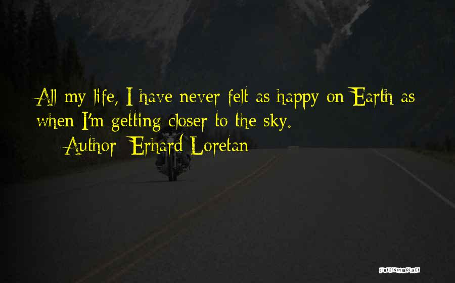 Erhard Loretan Quotes: All My Life, I Have Never Felt As Happy On Earth As When I'm Getting Closer To The Sky.