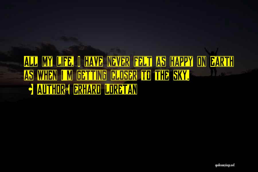 Erhard Loretan Quotes: All My Life, I Have Never Felt As Happy On Earth As When I'm Getting Closer To The Sky.