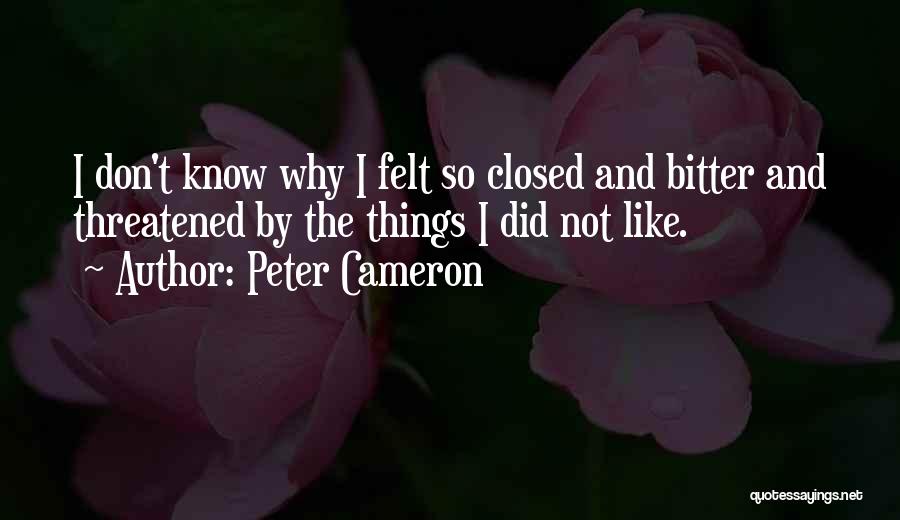 Peter Cameron Quotes: I Don't Know Why I Felt So Closed And Bitter And Threatened By The Things I Did Not Like.