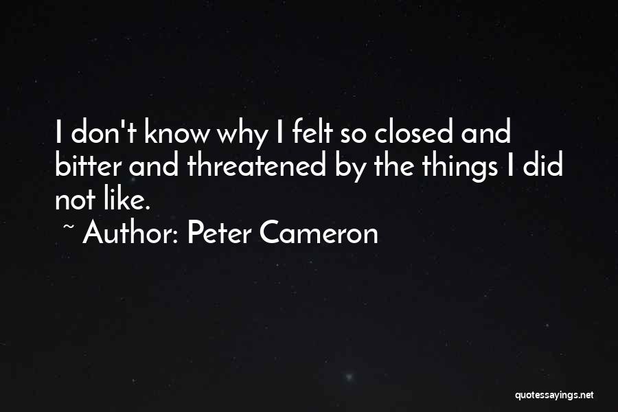Peter Cameron Quotes: I Don't Know Why I Felt So Closed And Bitter And Threatened By The Things I Did Not Like.